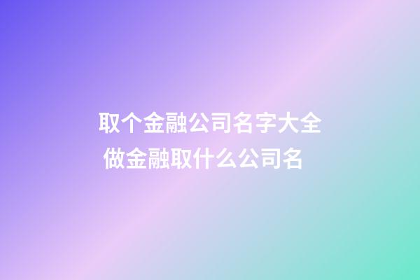 取个金融公司名字大全 做金融取什么公司名-第1张-公司起名-玄机派